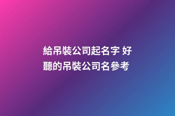 給吊裝公司起名字 好聽的吊裝公司名參考-第1張-公司起名-玄機派